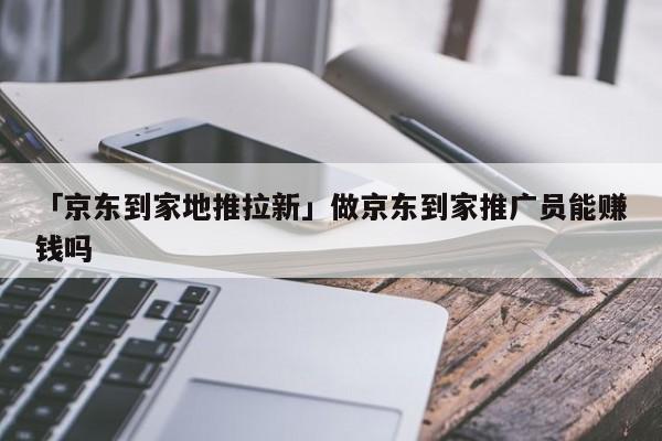 「京東到家地推拉新」做京東到家推廣員能賺錢嗎