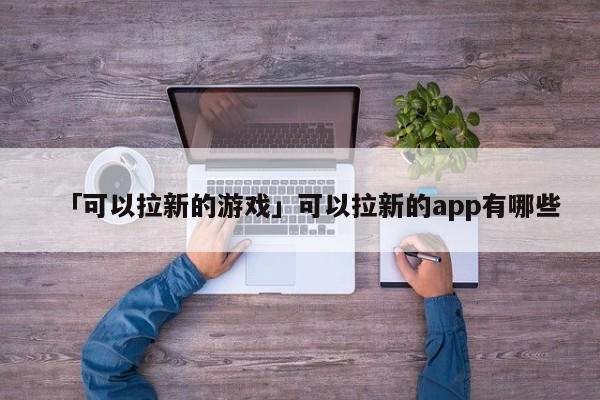 「可以拉新的游戲」可以拉新的app有哪些