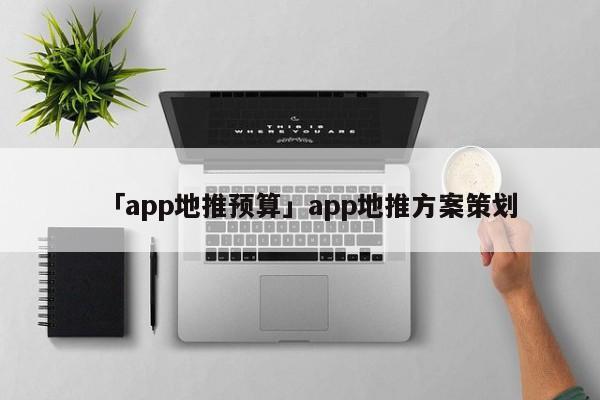 「app地推預(yù)算」app地推方案策劃