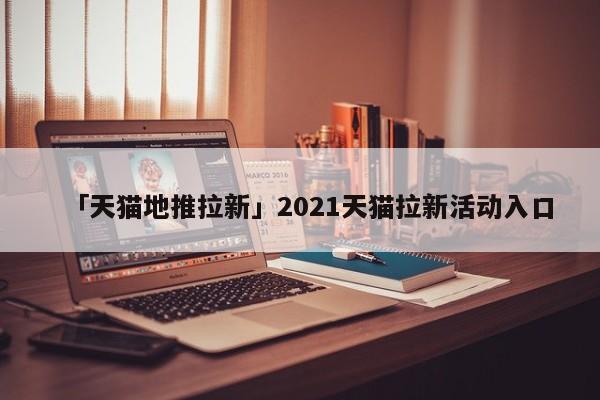 「天貓地推拉新」2021天貓拉新活動(dòng)入口