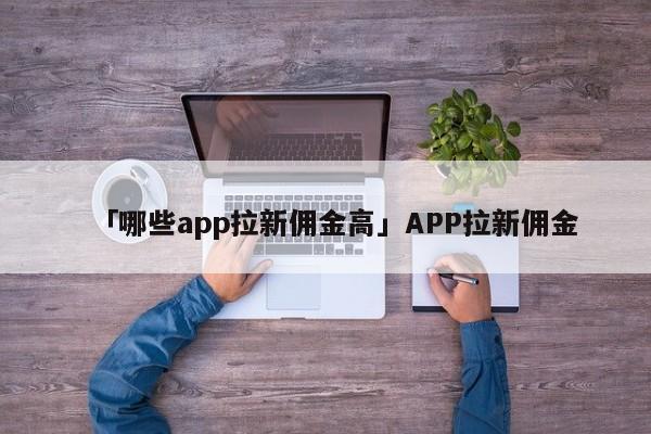 「哪些app拉新傭金高」APP拉新傭金