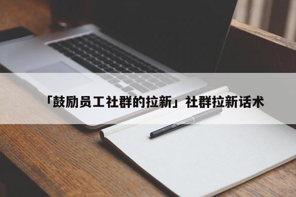 「鼓勵(lì)員工社群的拉新」社群拉新話術(shù)