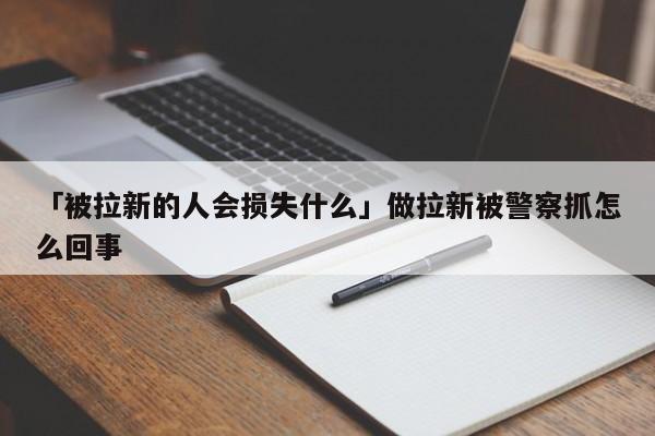 「被拉新的人會(huì)損失什么」做拉新被警察抓怎么回事