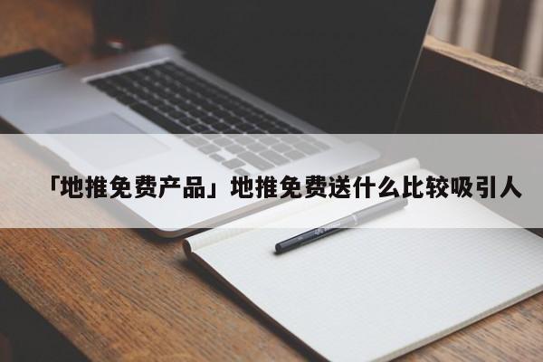 「地推免費(fèi)產(chǎn)品」地推免費(fèi)送什么比較吸引人