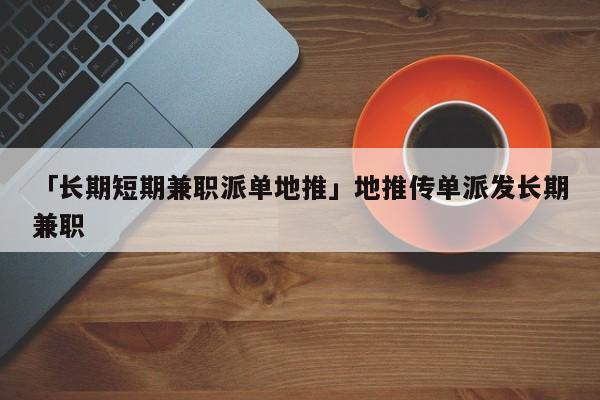 「長期短期兼職派單地推」地推傳單派發(fā)長期兼職