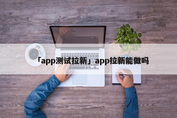 「app測試?yán)隆筧pp拉新能做嗎