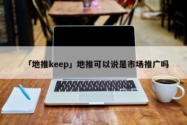 「地推keep」地推可以說是市場推廣嗎