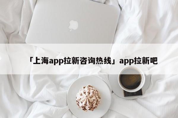 「上海app拉新咨詢熱線」app拉新吧