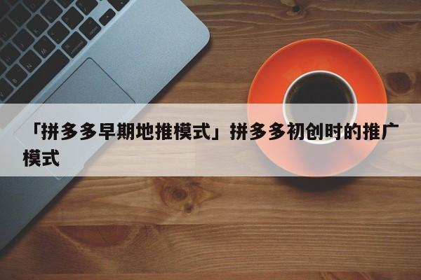 「拼多多早期地推模式」拼多多初創(chuàng)時的推廣模式