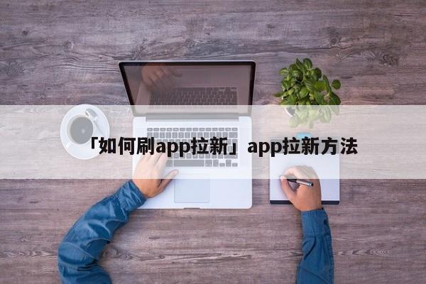 「如何刷app拉新」app拉新方法