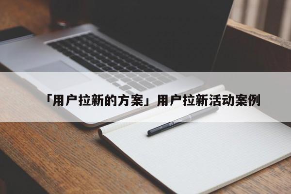 「用戶拉新的方案」用戶拉新活動案例