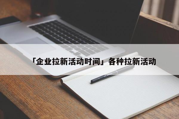 「企業(yè)拉新活動時間」各種拉新活動