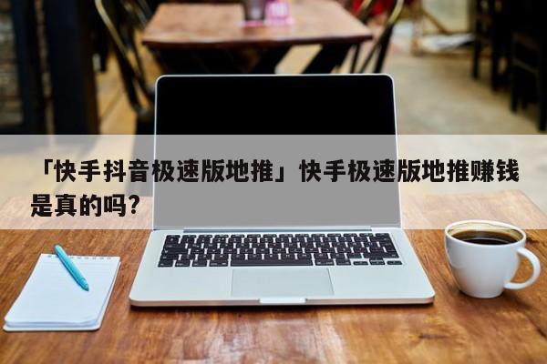 「快手抖音極速版地推」快手極速版地推賺錢是真的嗎?