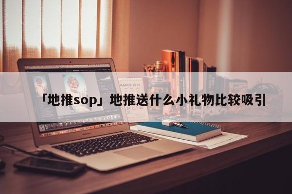 「地推sop」地推送什么小禮物比較吸引