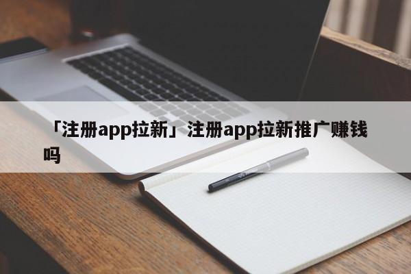 「注冊(cè)app拉新」注冊(cè)app拉新推廣賺錢嗎