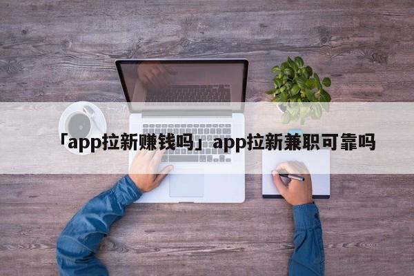 「app拉新賺錢嗎」app拉新兼職可靠嗎