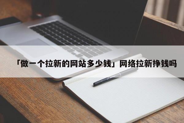 「做一個拉新的網(wǎng)站多少錢」網(wǎng)絡(luò)拉新掙錢嗎