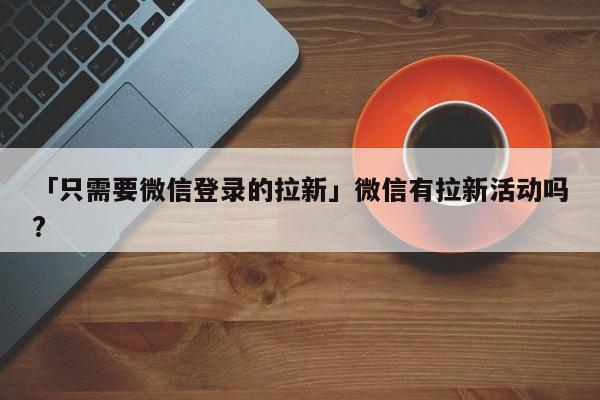 「只需要微信登錄的拉新」微信有拉新活動(dòng)嗎?