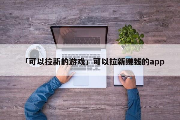 「可以拉新的游戲」可以拉新賺錢的app