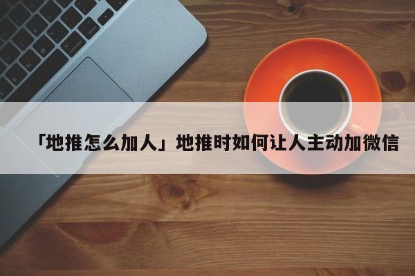 「地推怎么加人」地推時(shí)如何讓人主動(dòng)加微信