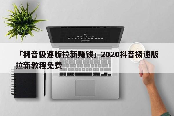 「抖音極速版拉新賺錢」2020抖音極速版拉新教程免費(fèi)