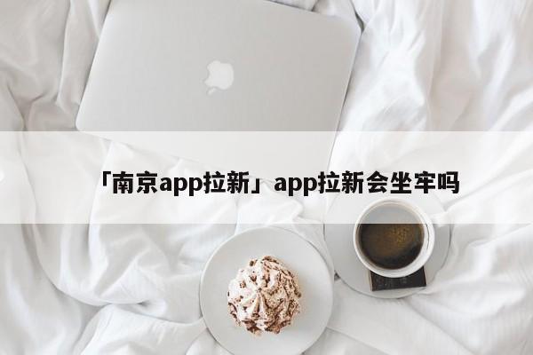 「南京app拉新」app拉新會(huì)坐牢嗎