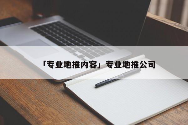 「專業(yè)地推內(nèi)容」專業(yè)地推公司