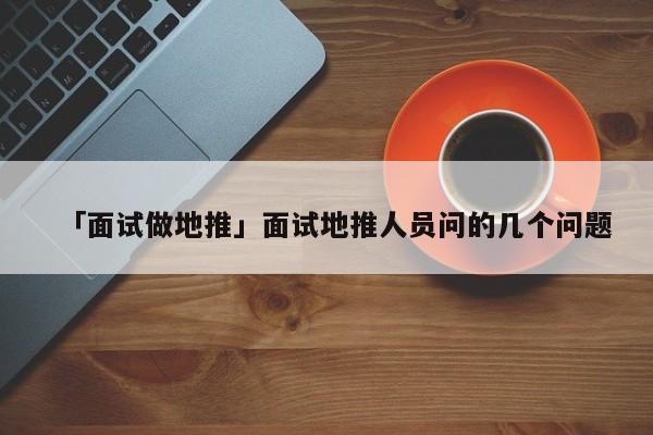 「面試做地推」面試地推人員問的幾個(gè)問題