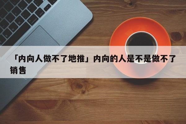 「內(nèi)向人做不了地推」內(nèi)向的人是不是做不了銷售