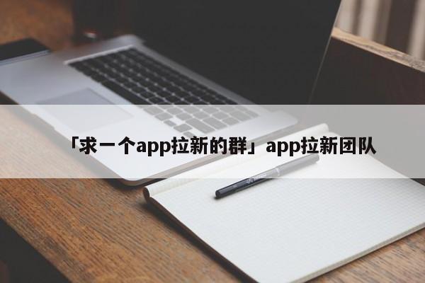 「求一個app拉新的群」app拉新團隊