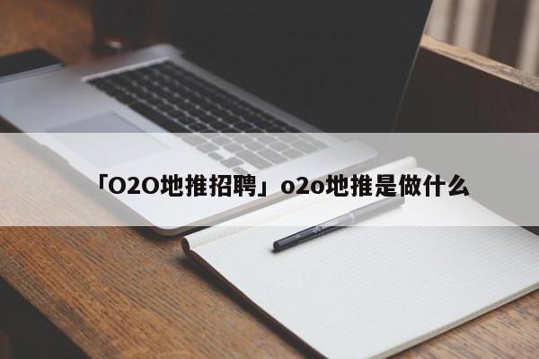 「O2O地推招聘」o2o地推是做什么