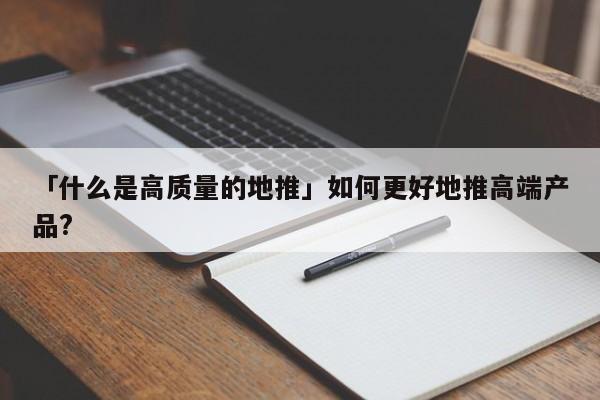 「什么是高質(zhì)量的地推」如何更好地推高端產(chǎn)品?