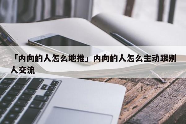 「內(nèi)向的人怎么地推」內(nèi)向的人怎么主動(dòng)跟別人交流