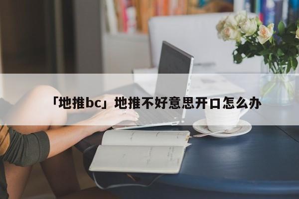 「地推bc」地推不好意思開口怎么辦