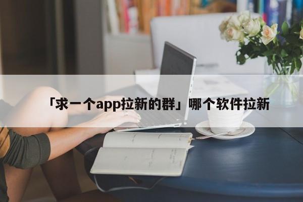 「求一個app拉新的群」哪個軟件拉新