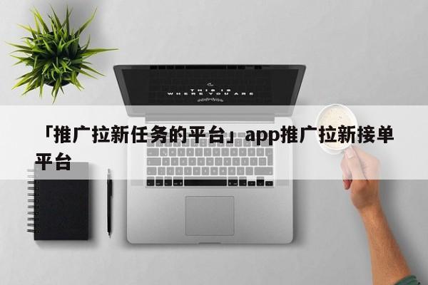 「推廣拉新任務的平臺」app推廣拉新接單平臺