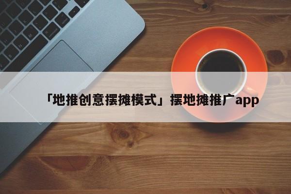 「地推創(chuàng)意擺攤模式」擺地?cái)偼茝Vapp