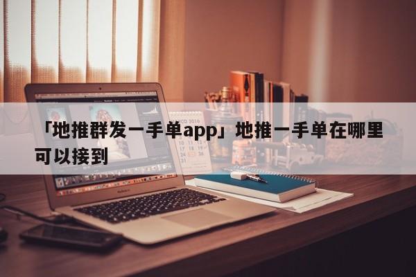 「地推群發(fā)一手單app」地推一手單在哪里可以接到