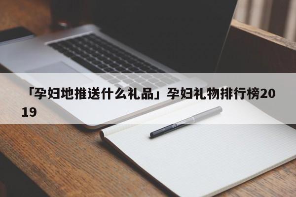 「孕婦地推送什么禮品」孕婦禮物排行榜2019