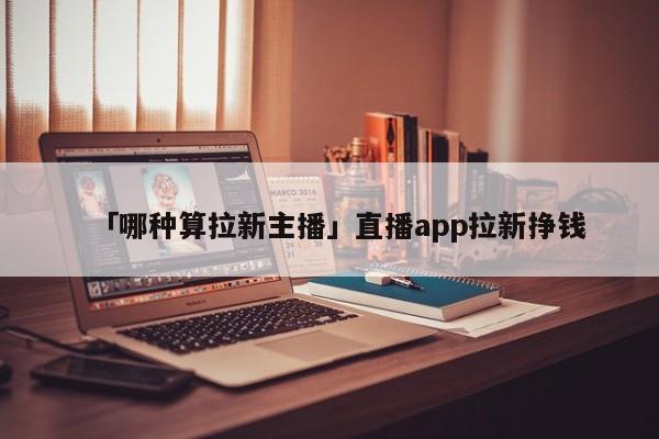 「哪種算拉新主播」直播app拉新掙錢