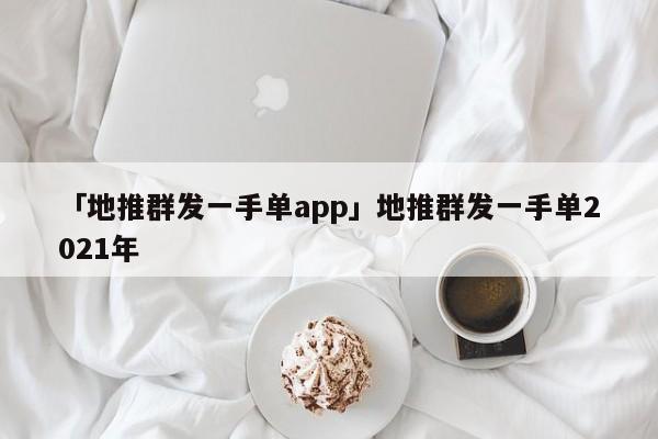 「地推群發(fā)一手單app」地推群發(fā)一手單2021年