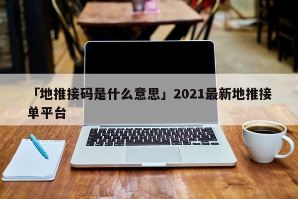 「地推接碼是什么意思」2021最新地推接單平臺