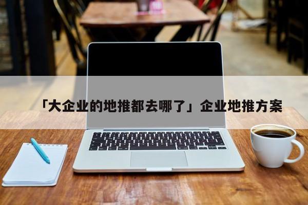 「大企業(yè)的地推都去哪了」企業(yè)地推方案