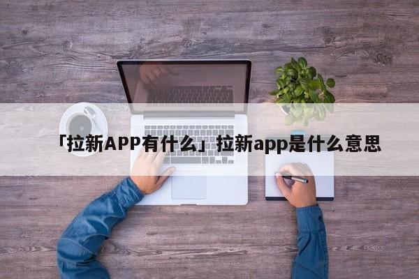 「拉新APP有什么」拉新app是什么意思