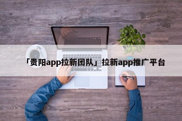 「貴陽app拉新團隊」拉新app推廣平臺