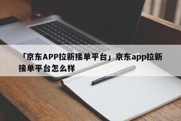 「京東APP拉新接單平臺(tái)」京東app拉新接單平臺(tái)怎么樣