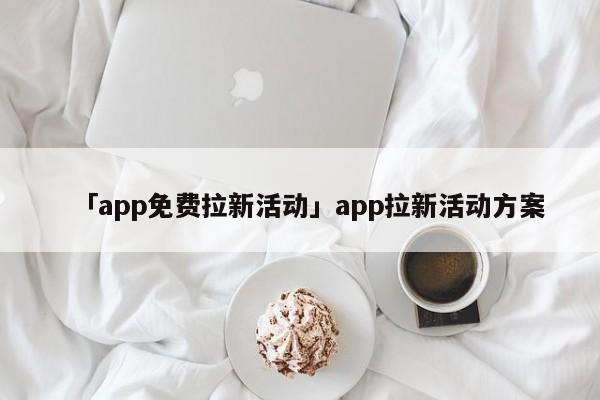 「app免費拉新活動」app拉新活動方案