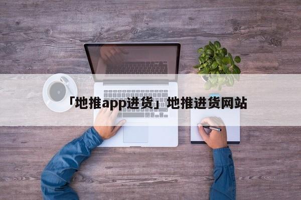 「地推app進(jìn)貨」地推進(jìn)貨網(wǎng)站