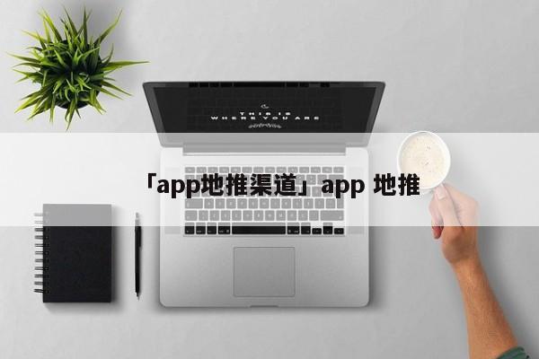 「app地推渠道」app 地推