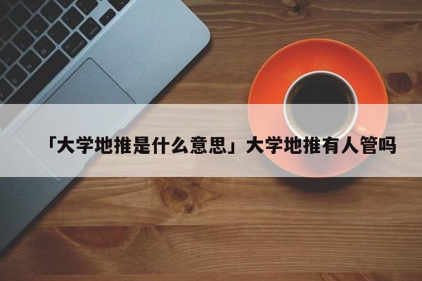 「大學地推是什么意思」大學地推有人管嗎